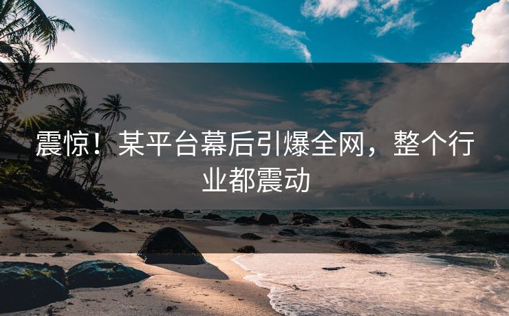 震惊！某平台幕后引爆全网，整个行业都震动