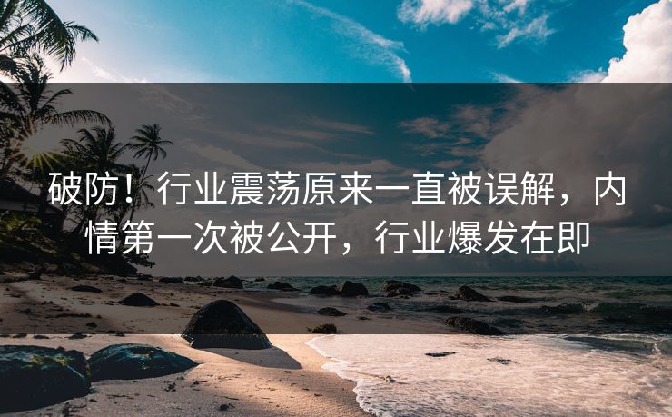 破防！行业震荡原来一直被误解，内情第一次被公开，行业爆发在即