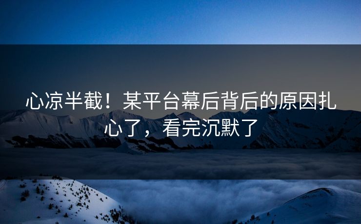 心凉半截！某平台幕后背后的原因扎心了，看完沉默了