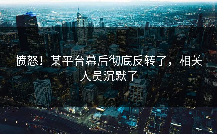 愤怒!某平台幕后彻底反转了,相关人员沉默了 愤怒!某平台幕后彻底反转了,相关人员沉默了