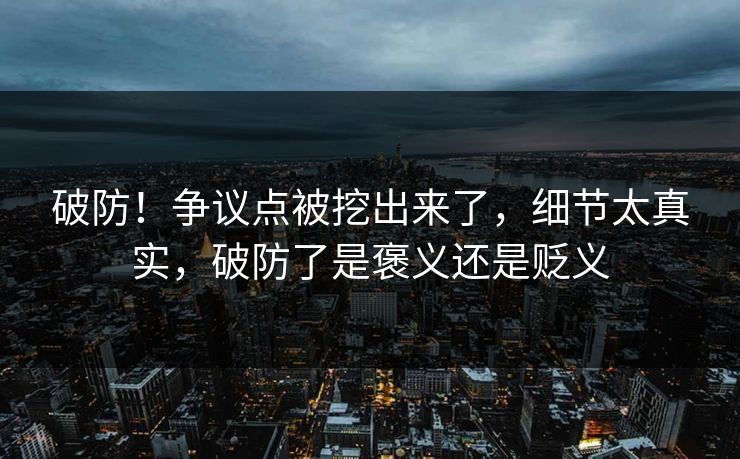 破防！争议点被挖出来了，细节太真实，破防了是褒义还是贬义