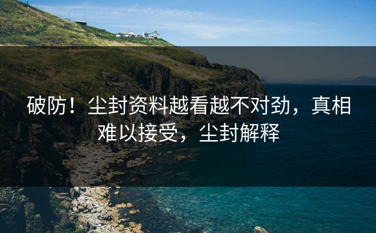 破防！尘封资料越看越不对劲，真相难以接受，尘封解释