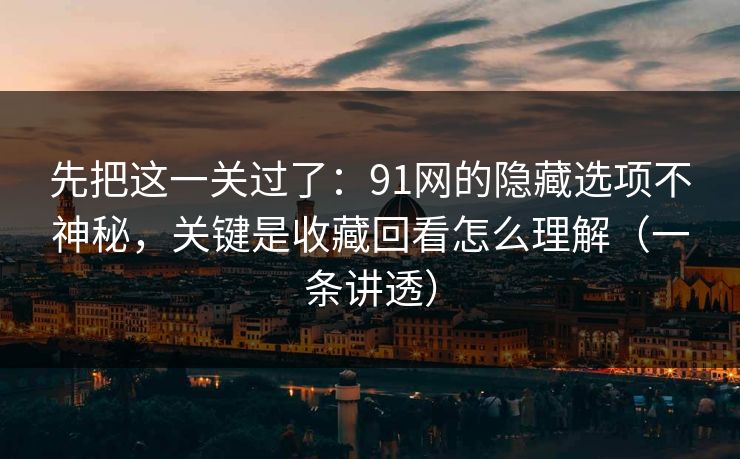 先把这一关过了：91网的隐藏选项不神秘，关键是收藏回看怎么理解（一条讲透）