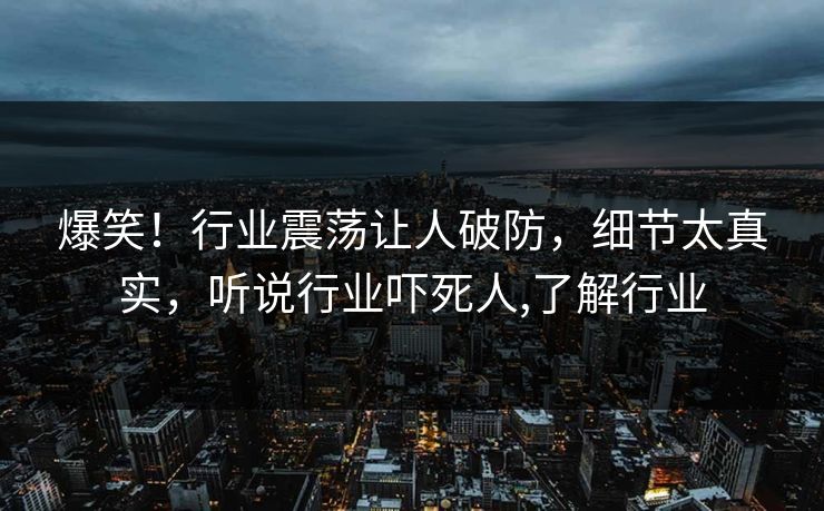 爆笑！行业震荡让人破防，细节太真实，听说行业吓死人,了解行业