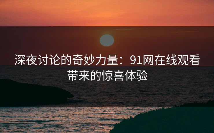 深夜讨论的奇妙力量：91网在线观看带来的惊喜体验