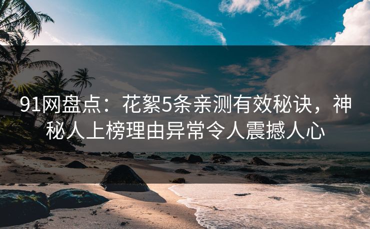91网盘点：花絮5条亲测有效秘诀，神秘人上榜理由异常令人震撼人心